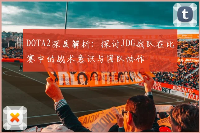 DOTA2深度解析：探讨JDG战队在比赛中的战术意识与团队协作