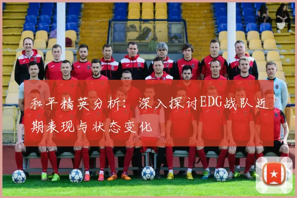和平精英分析：深入探讨EDG战队近期表现与状态变化