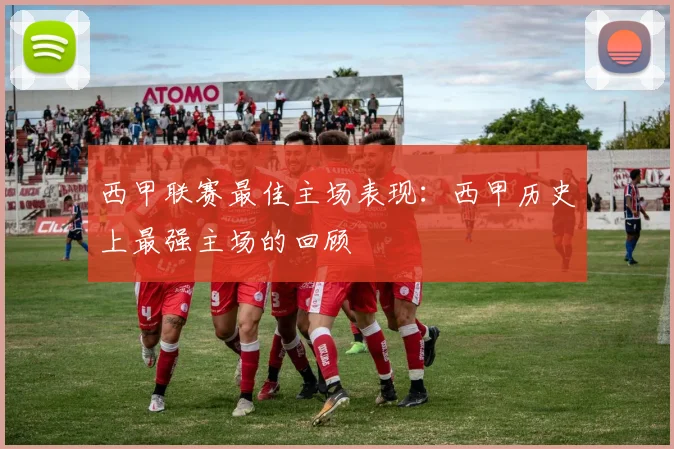 西甲联赛最佳主场表现：西甲历史上最强主场的回顾