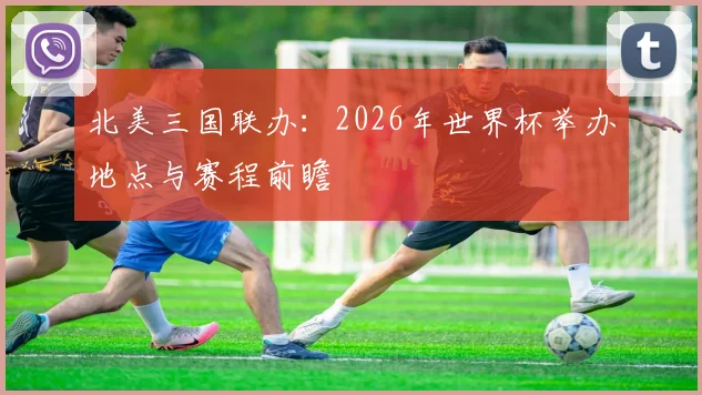 北美三国联办：2026年世界杯举办地点与赛程前瞻
