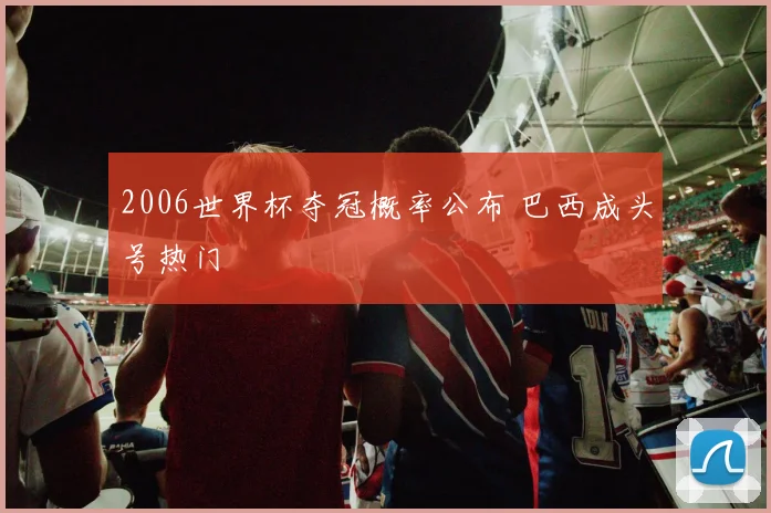 2006世界杯夺冠概率公布 巴西成头号热门