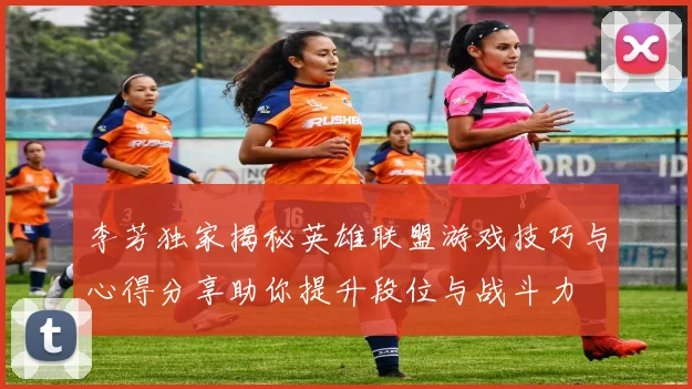 李芳独家揭秘英雄联盟游戏技巧与心得分享助你提升段位与战斗力