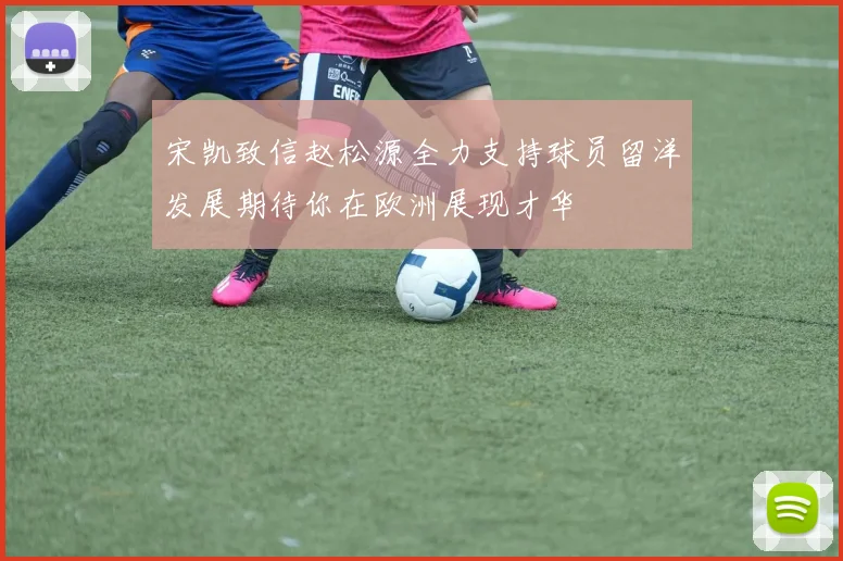 宋凯致信赵松源全力支持球员留洋发展期待你在欧洲展现才华
