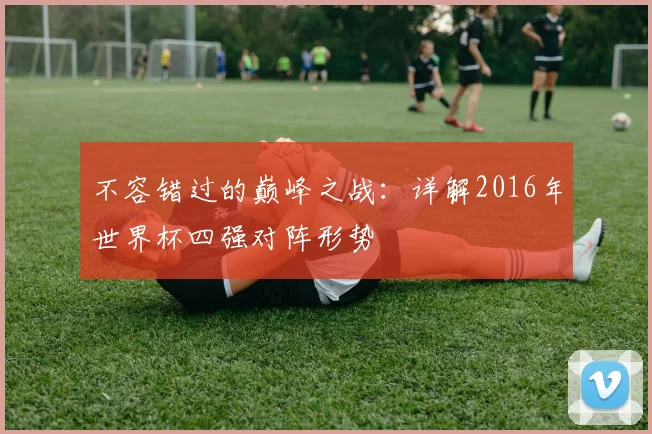 不容错过的巅峰之战：详解2016年世界杯四强对阵形势